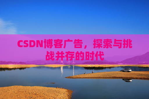 CSDN博客广告，探索与挑战并存的时代