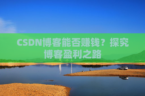 CSDN博客能否赚钱？探究博客盈利之路