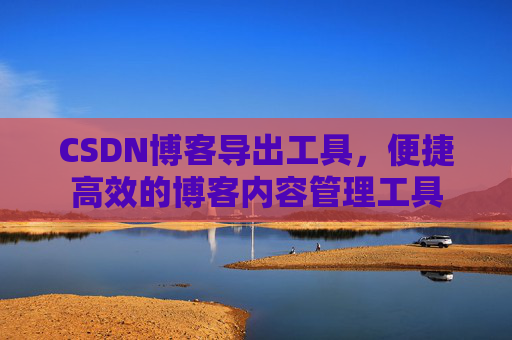 CSDN博客导出工具,便捷高效的博客内容管理工具